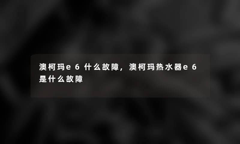 澳柯玛e6什么故障,澳柯玛热水器e6是什么故障