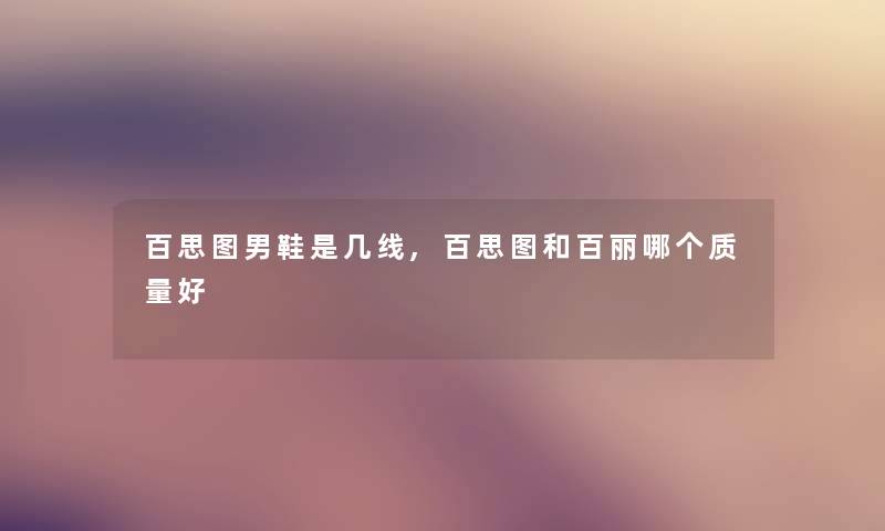 百思图男鞋是几线,百思图和百丽哪个质量好