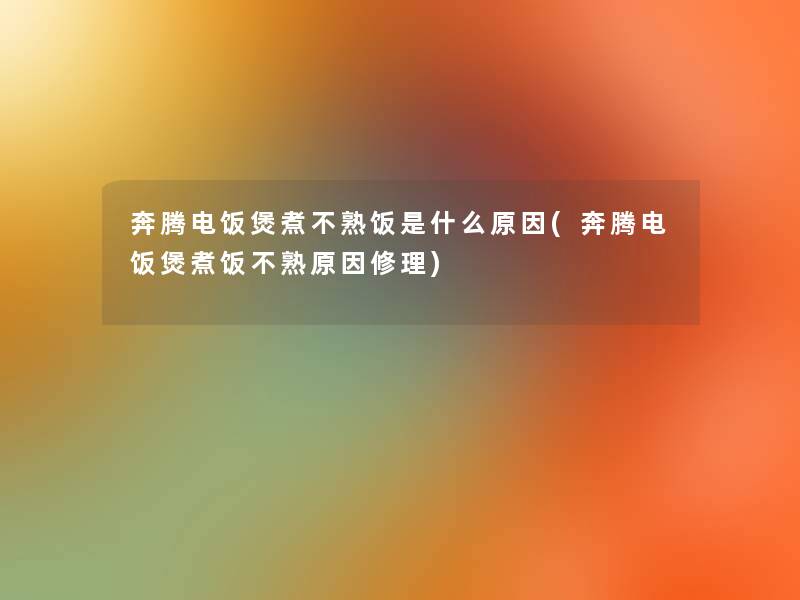 奔腾电饭煲煮不熟饭是什么原因(奔腾电饭煲煮饭不熟原因修理)