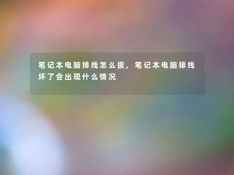 笔记本电脑排线怎么拔,笔记本电脑排线坏了会出现什么情况