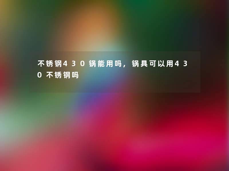 不锈钢430锅能用吗,锅具可以用430不锈钢吗 不锈钢430锅能用吗,锅具可以用430不锈钢吗