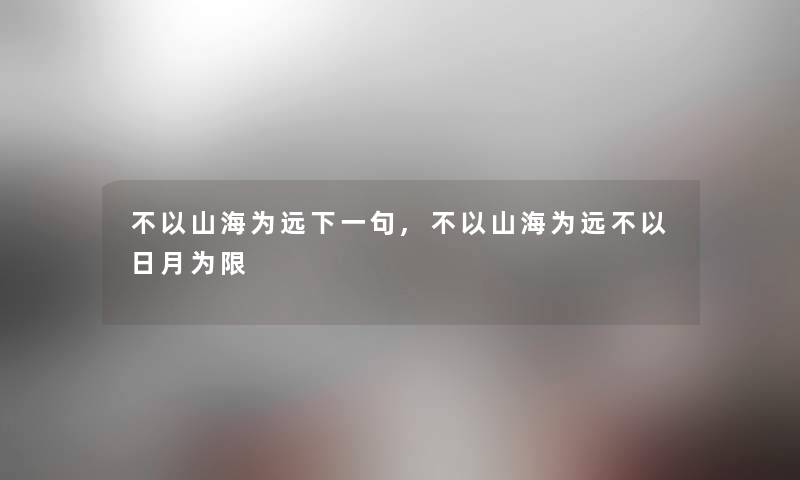 不以山海为远下一句,不以山海为远不以日月为限