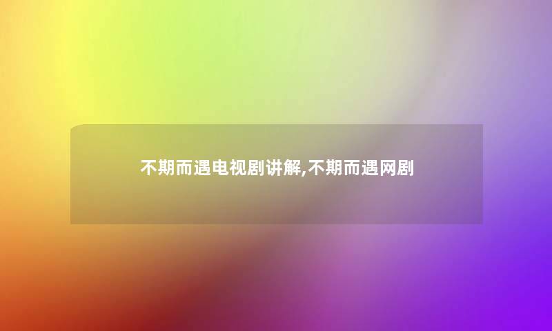 不期而遇电视剧讲解,不期而遇网剧