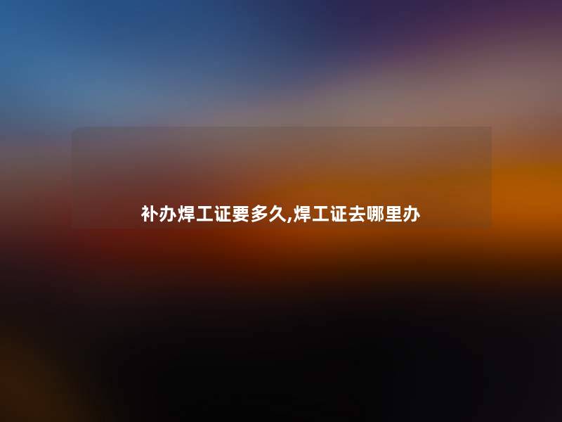 补办焊工证要多久,焊工证去哪里办