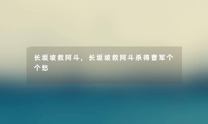 长坂坡救阿斗,长坂坡救阿斗杀得曹军个个愁