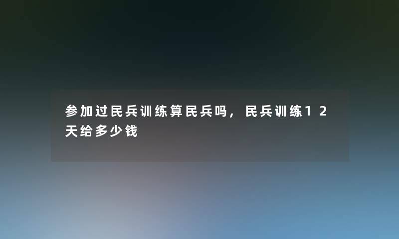参加过民兵训练算民兵吗,民兵训练12天给多少钱