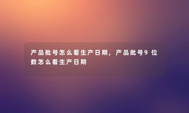 产品批号怎么看生产日期,产品批号9位数怎么看生产日期
