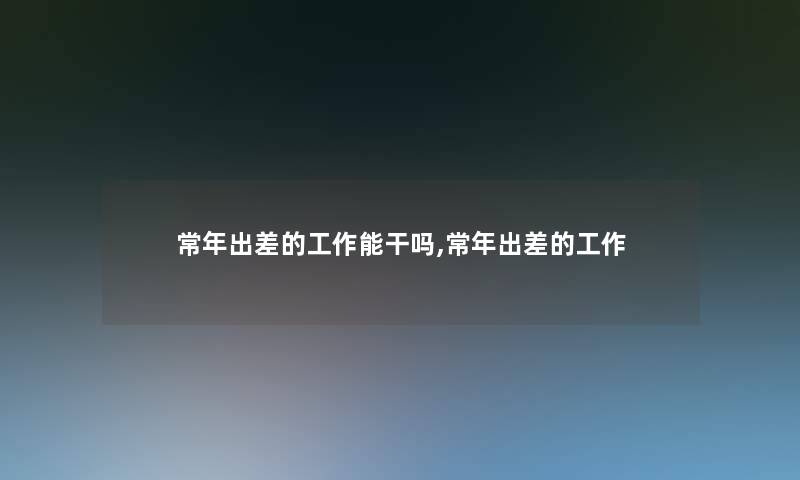 常年出差的工作能干吗,常年出差的工作