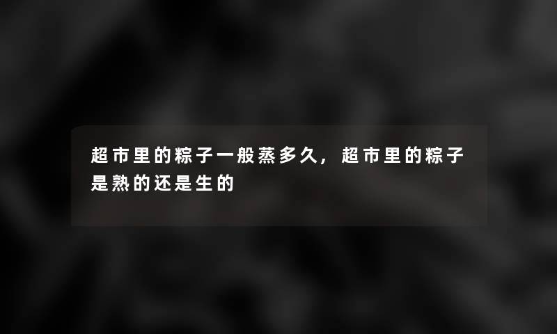 超市里的粽子一般蒸多久,超市里的粽子是熟的还是生的