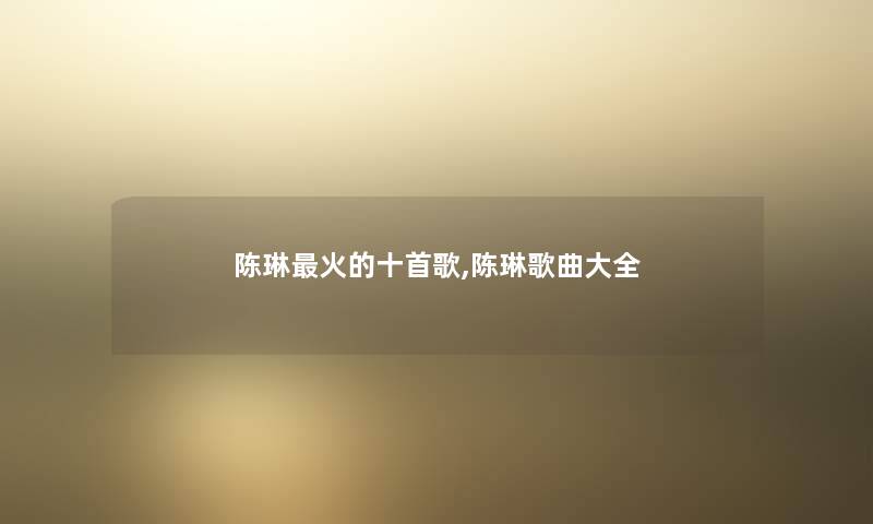 陈琳火的十首歌,陈琳歌曲大全