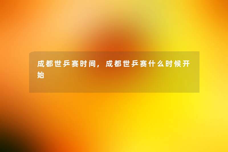 成都世乒赛时间,成都世乒赛什么时候开始