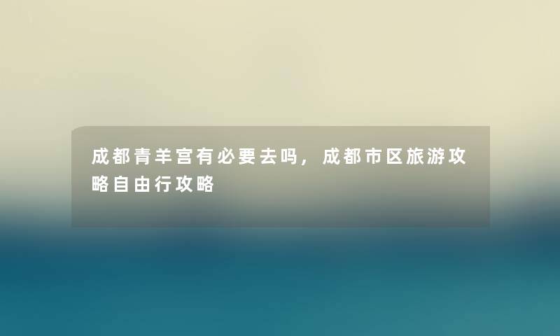成都青羊宫有必要去吗,成都市区旅游攻略自由行攻略