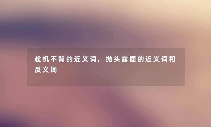 趁机不背的近义词,抛头露面的近义词和反义词