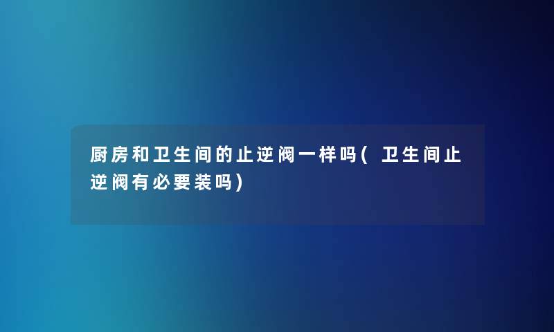 厨房和卫生间的止逆阀一样吗(卫生间止逆阀有必要装吗)