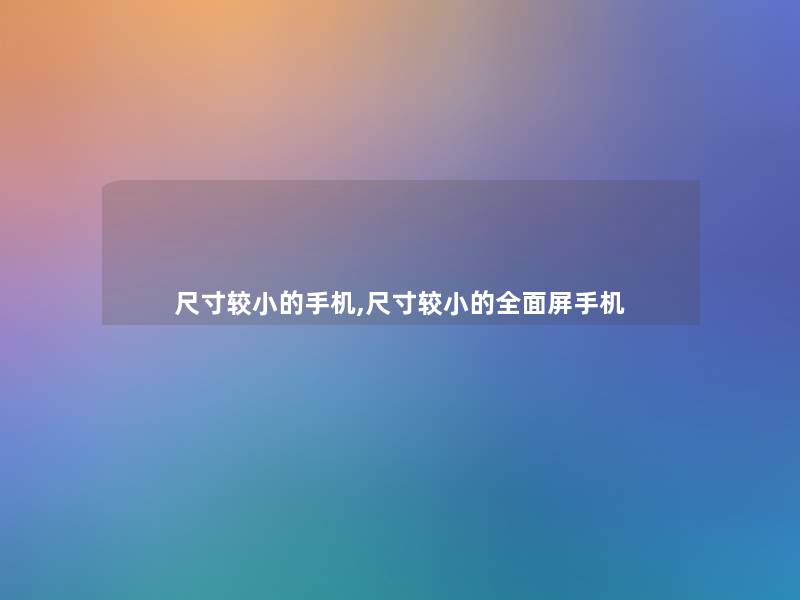 尺寸较小的手机,尺寸较小的全面屏手机