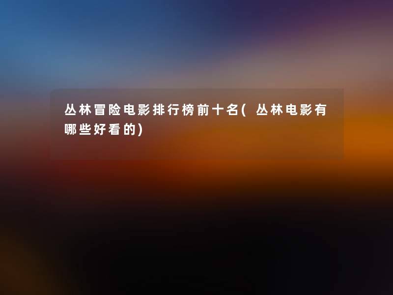 丛林冒险电影整理榜前十名(丛林电影有哪些好看的)