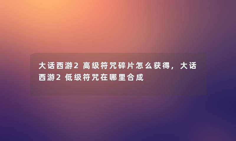 大话西游2高级符咒碎片怎么获得,大话西游2低级符咒在哪里合成