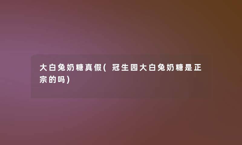 大白兔奶糖真假(冠生园大白兔奶糖是正宗的吗)