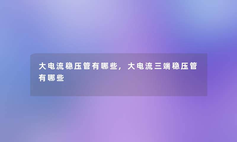 大电流稳压管有哪些,大电流三端稳压管有哪些