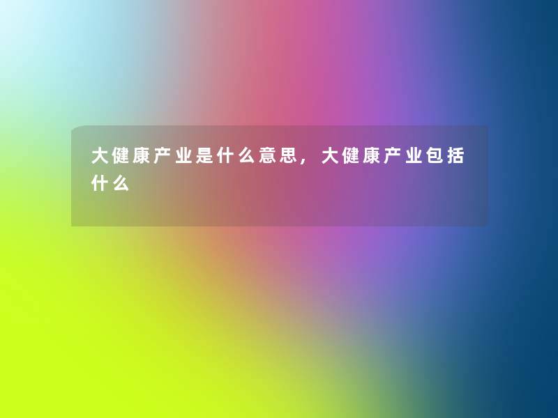 大健康产业是什么意思,大健康产业包括什么