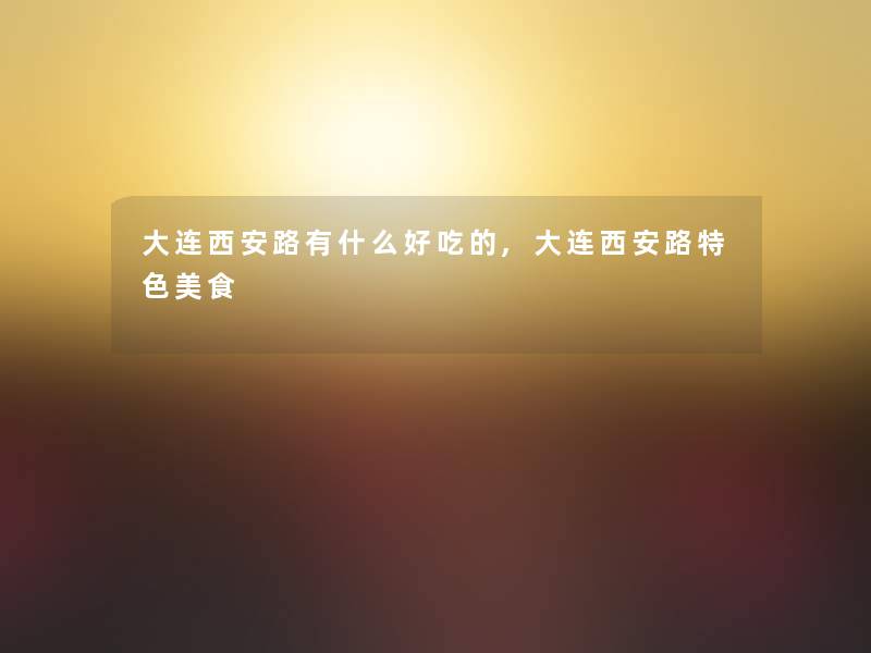 大连西安路有什么好吃的,大连西安路特色美食