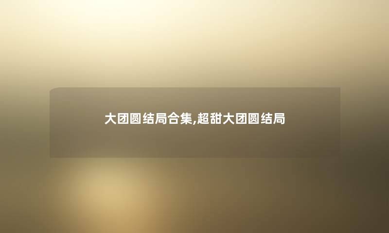 大团圆结局合集,超甜大团圆结局