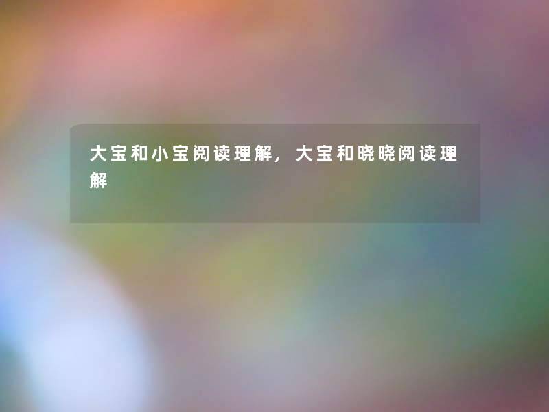 大宝和小宝阅读理解,大宝和晓晓阅读理解