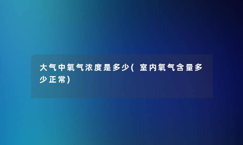 大气中氧气浓度是多少(室内氧气含量多少正常)
