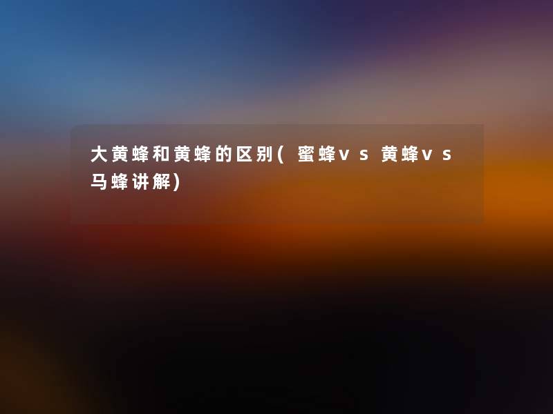 大黄蜂和黄蜂的区别(蜜蜂vs黄蜂vs马蜂讲解)