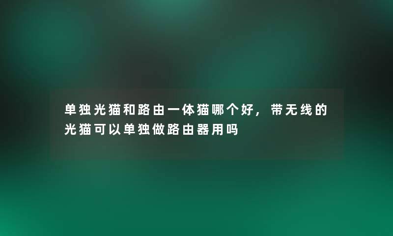 单独光猫和路由一体猫哪个好,带无线的光猫可以单独做路由器用吗