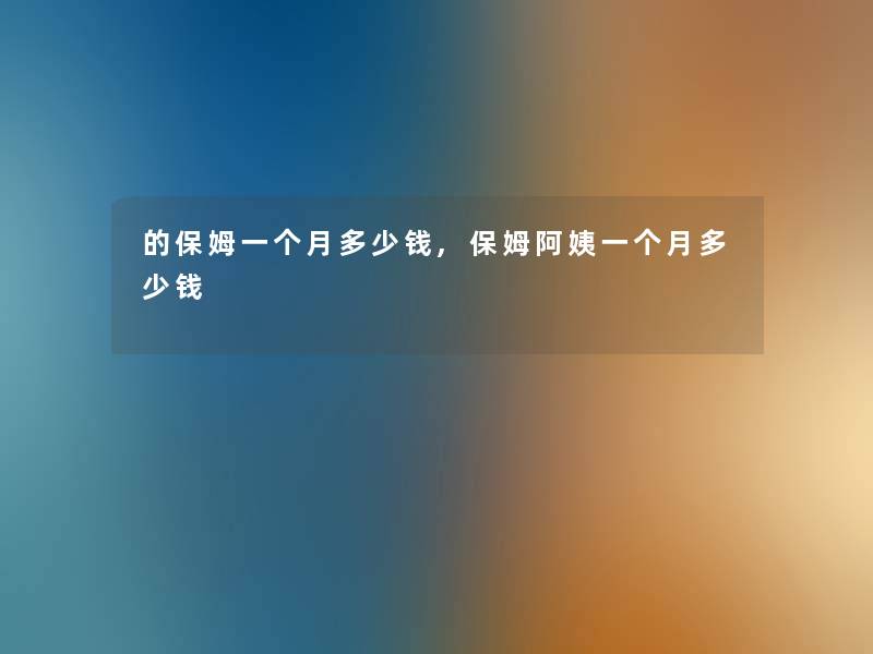 的保姆一个月多少钱,保姆阿姨一个月多少钱