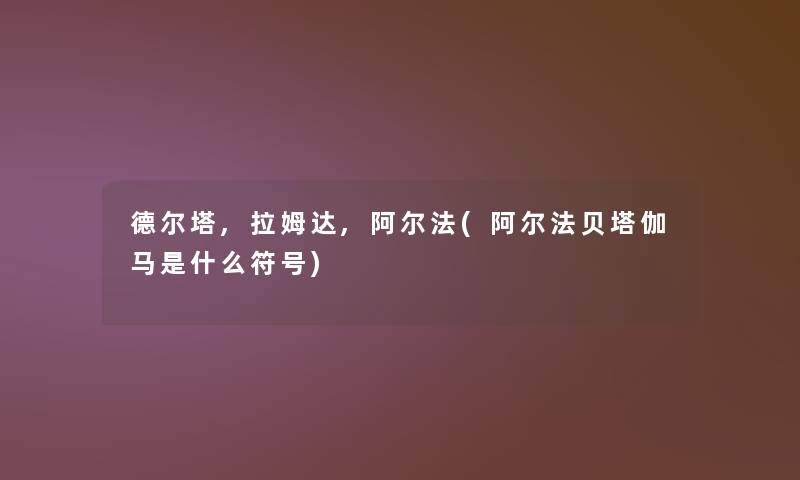 德尔塔,拉姆达,阿尔法(阿尔法贝塔伽马是什么符号)