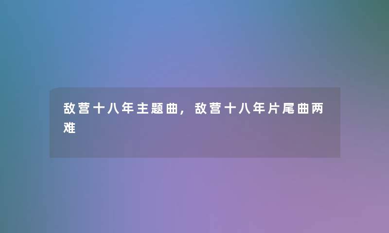 敌营十八年主题曲,敌营十八年片尾曲两难