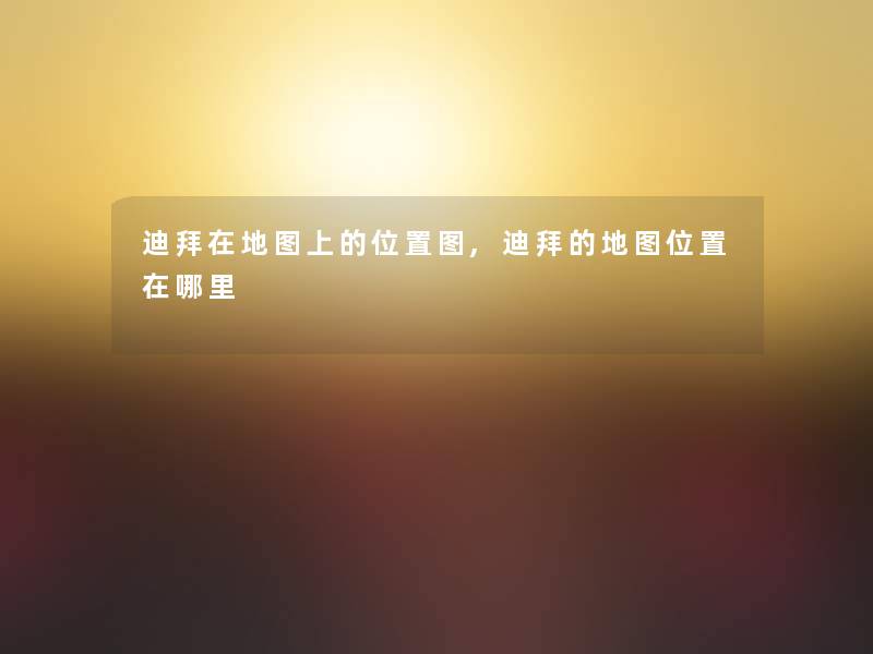 迪拜在地图上的位置图,迪拜的地图位置在哪里