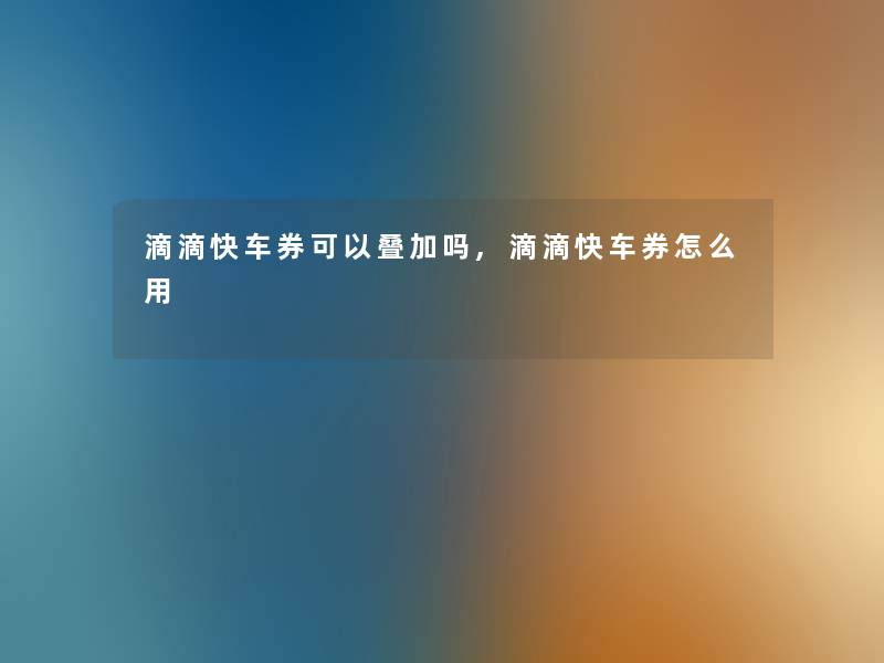 滴滴快车券可以叠加吗,滴滴快车券怎么用