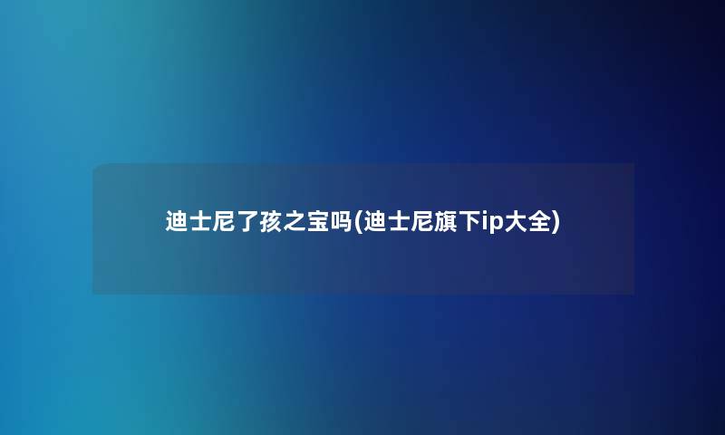 迪士尼了孩之宝吗(迪士尼旗下ip大全)