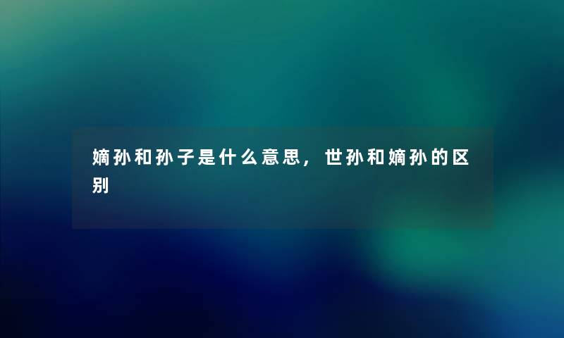 嫡孙和孙子是什么意思,世孙和嫡孙的区别