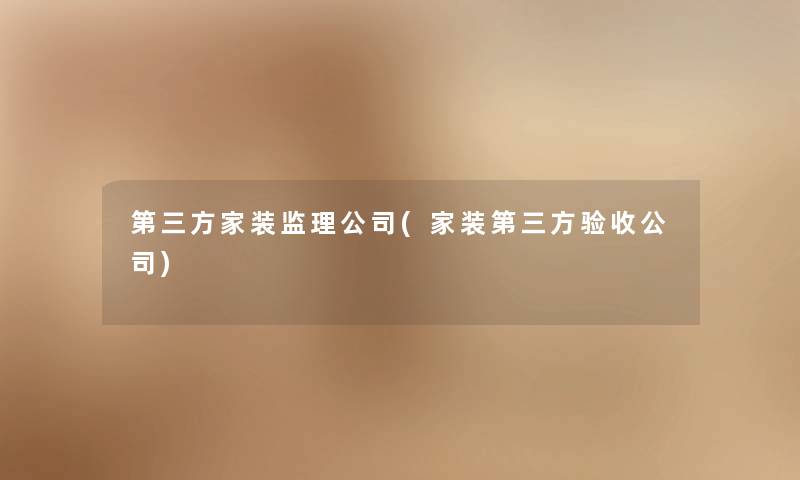 第三方家装监理公司(家装第三方验收公司)