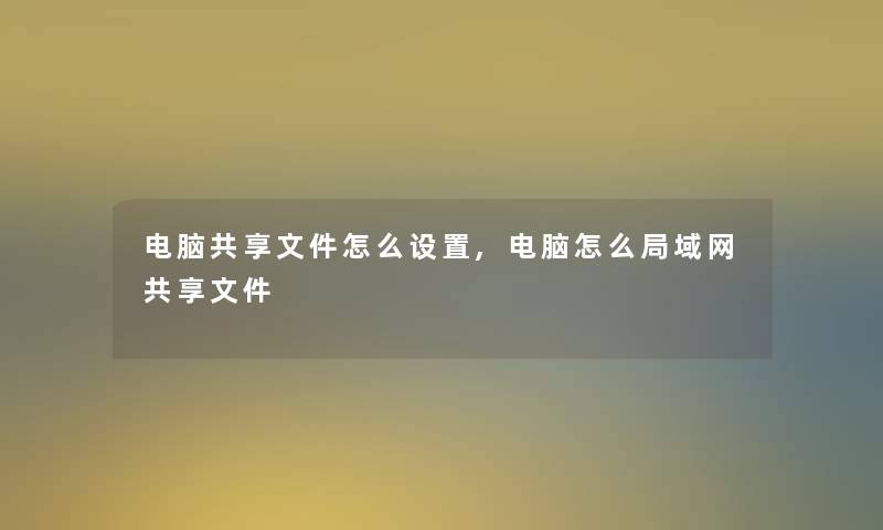 电脑共享文件怎么设置,电脑怎么局域网共享文件