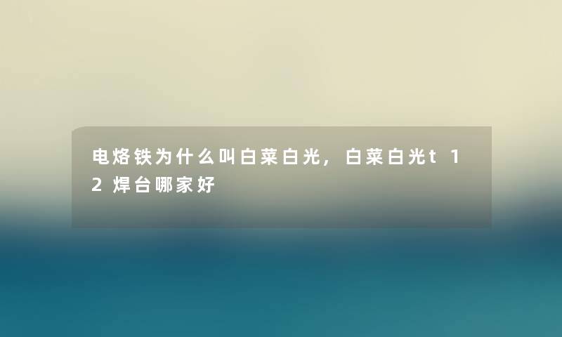 电烙铁为什么叫白菜白光,白菜白光t12焊台哪家好