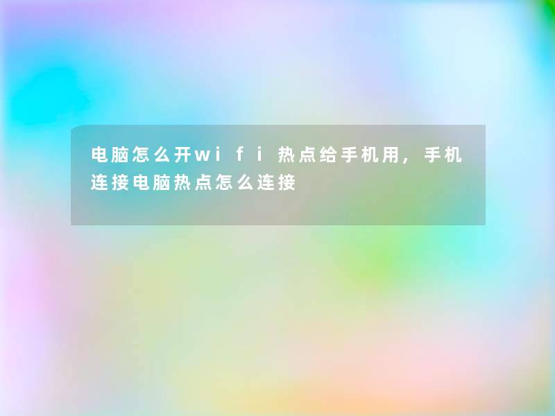 电脑怎么开wifi热点给手机用,手机连接电脑热点怎么连接