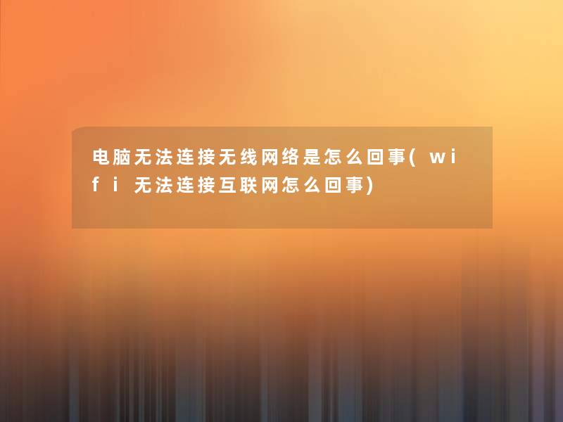 电脑无法连接无线网络是怎么回事(wifi无法连接互联网怎么回事)