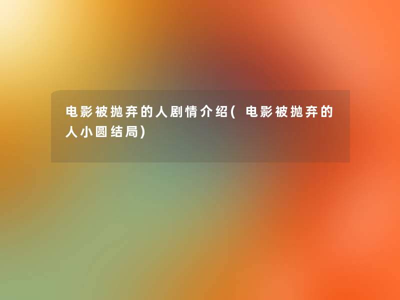 电影被抛弃的人剧情介绍(电影被抛弃的人小圆结局)