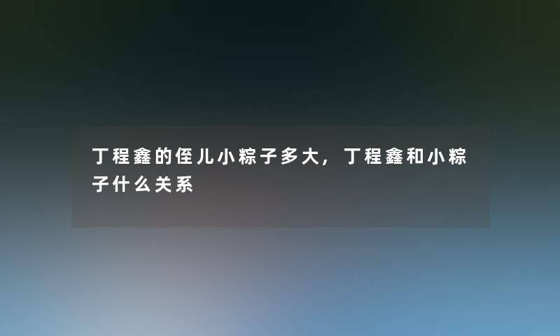 丁程鑫的侄儿小粽子多大,丁程鑫和小粽子什么关系