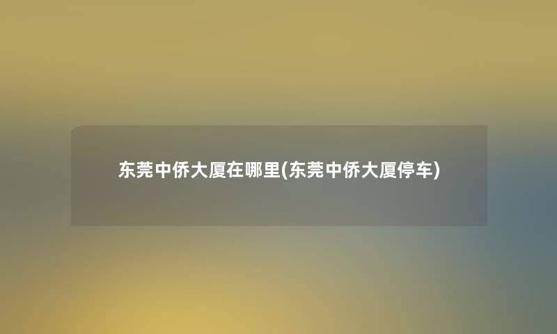 东莞中侨大厦在哪里(东莞中侨大厦停车)