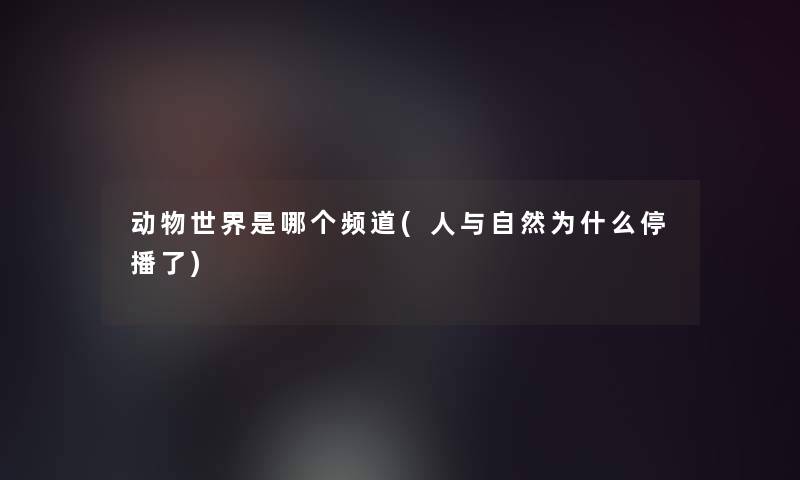 动物世界是哪个频道(人与自然为什么停播了)