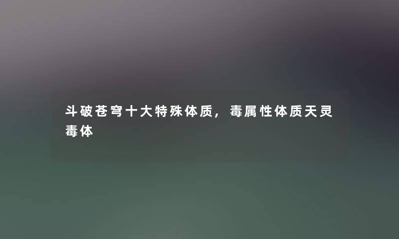 斗破苍穹一些特殊体质,毒属性体质天灵毒体