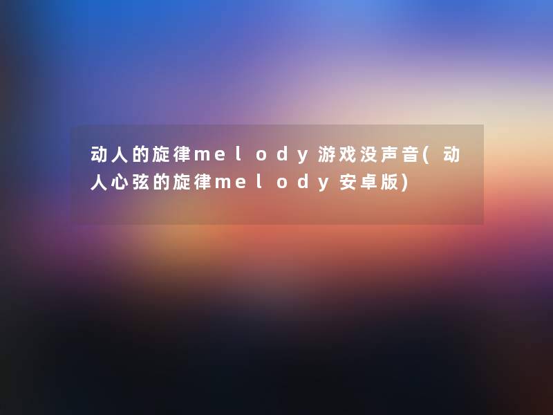 动人的旋律melody游戏没声音(动人心弦的旋律melody安卓版)