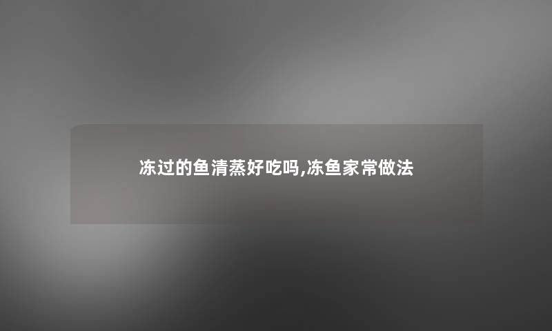 冻过的鱼清蒸好吃吗,冻鱼家常做法