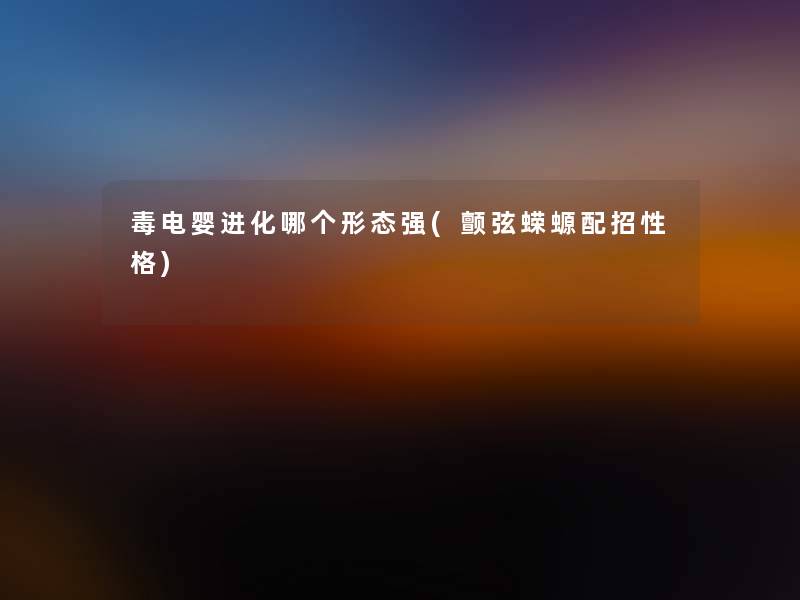 毒电婴进化哪个形态强(颤弦蝾螈配招性格)